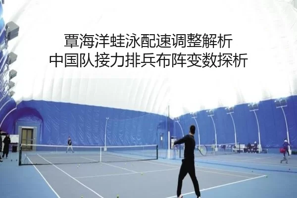 覃海洋蛙泳配速调整解析 中国队接力排兵布阵变数探析