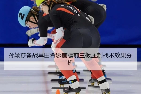 孙颖莎备战早田希娜前瞻前三板压制战术效果分析